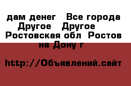 дам денег - Все города Другое » Другое   . Ростовская обл.,Ростов-на-Дону г.